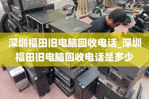 深圳福田旧电脑回收电话_深圳福田旧电脑回收电话是多少
