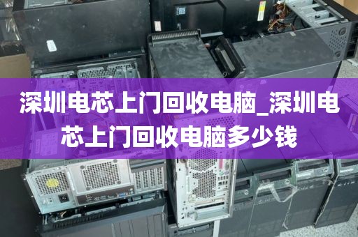 深圳电芯上门回收电脑_深圳电芯上门回收电脑多少钱