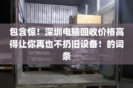 包含惊！深圳电脑回收价格高得让你再也不扔旧设备！的词条