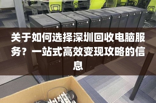 关于如何选择深圳回收电脑服务？一站式高效变现攻略的信息