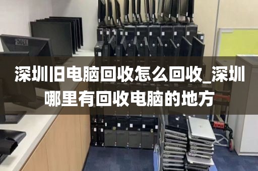 深圳旧电脑回收怎么回收_深圳哪里有回收电脑的地方