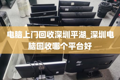 电脑上门回收深圳平湖_深圳电脑回收哪个平台好