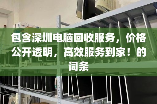 包含深圳电脑回收服务，价格公开透明，高效服务到家！的词条