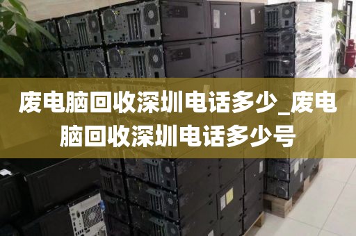 废电脑回收深圳电话多少_废电脑回收深圳电话多少号