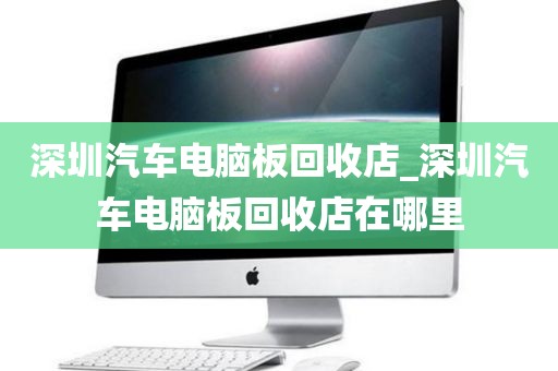 深圳汽车电脑板回收店_深圳汽车电脑板回收店在哪里