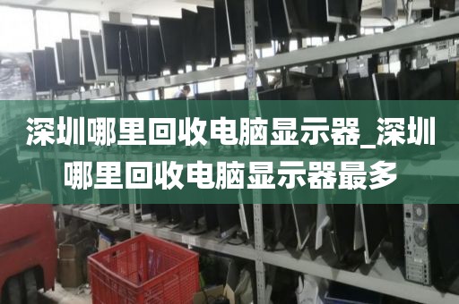 深圳哪里回收电脑显示器_深圳哪里回收电脑显示器最多