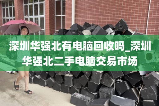 深圳华强北有电脑回收吗_深圳华强北二手电脑交易市场