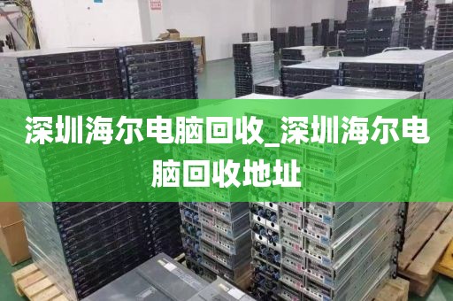 深圳海尔电脑回收_深圳海尔电脑回收地址