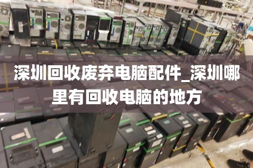 深圳回收废弃电脑配件_深圳哪里有回收电脑的地方