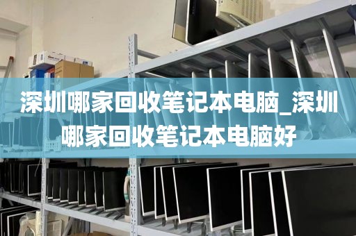 深圳哪家回收笔记本电脑_深圳哪家回收笔记本电脑好