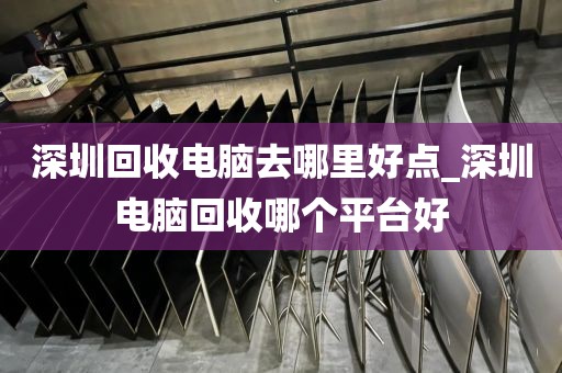 深圳回收电脑去哪里好点_深圳电脑回收哪个平台好