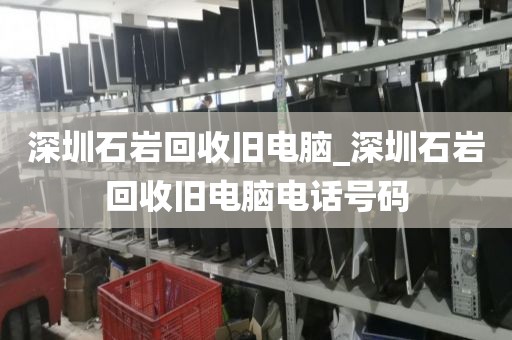 深圳石岩回收旧电脑_深圳石岩回收旧电脑电话号码