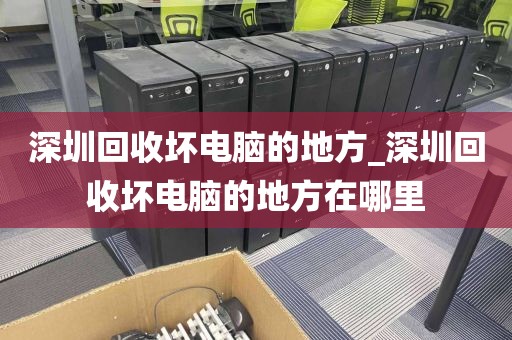 深圳回收坏电脑的地方_深圳回收坏电脑的地方在哪里