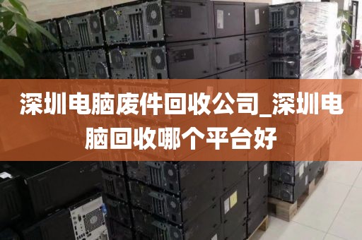 深圳电脑废件回收公司_深圳电脑回收哪个平台好