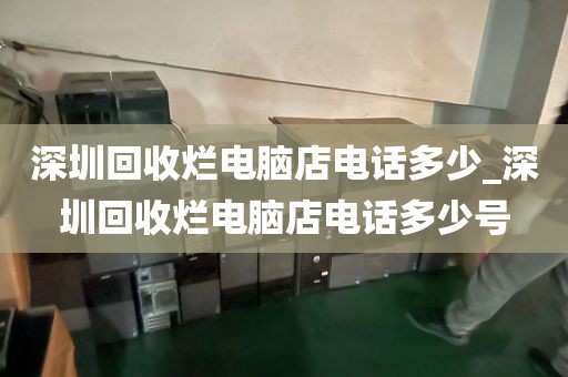 深圳回收烂电脑店电话多少_深圳回收烂电脑店电话多少号