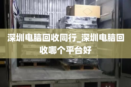 深圳电脑回收同行_深圳电脑回收哪个平台好