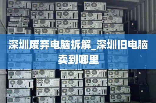 深圳废弃电脑拆解_深圳旧电脑卖到哪里