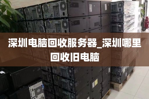 深圳电脑回收服务器_深圳哪里回收旧电脑