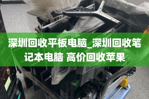 深圳回收平板电脑_深圳回收笔记本电脑 高价回收苹果