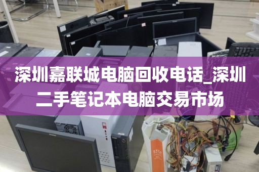 深圳嘉联城电脑回收电话_深圳二手笔记本电脑交易市场