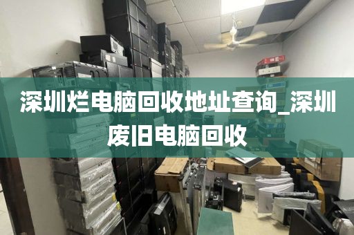 深圳烂电脑回收地址查询_深圳废旧电脑回收