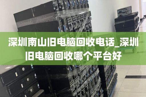 深圳南山旧电脑回收电话_深圳旧电脑回收哪个平台好