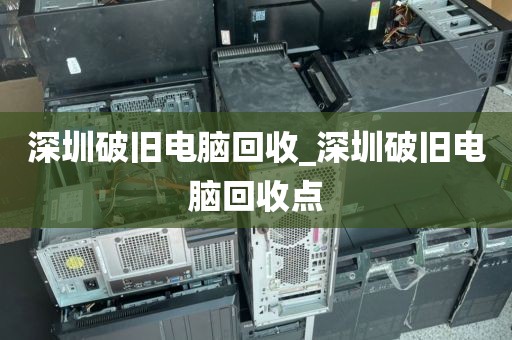 深圳破旧电脑回收_深圳破旧电脑回收点