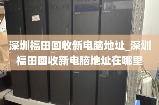 深圳福田回收新电脑地址_深圳福田回收新电脑地址在哪里