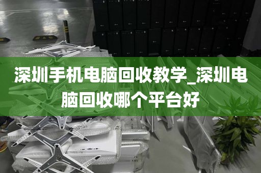 深圳手机电脑回收教学_深圳电脑回收哪个平台好