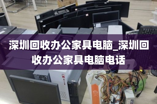 深圳回收办公家具电脑_深圳回收办公家具电脑电话