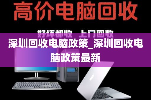 深圳回收电脑政策_深圳回收电脑政策最新