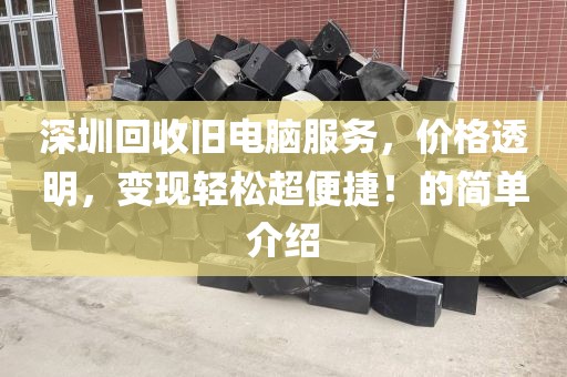 深圳回收旧电脑服务，价格透明，变现轻松超便捷！的简单介绍