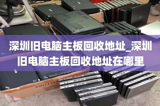 深圳旧电脑主板回收地址_深圳旧电脑主板回收地址在哪里