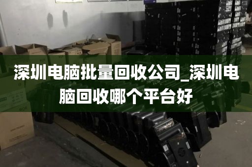 深圳电脑批量回收公司_深圳电脑回收哪个平台好